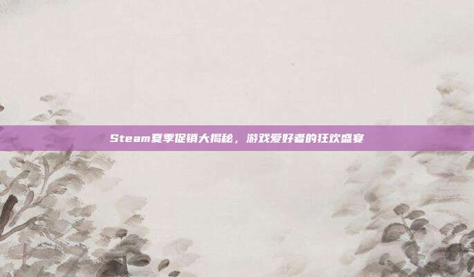 Steam夏季促销大揭秘,游戏爱好者的狂欢盛宴