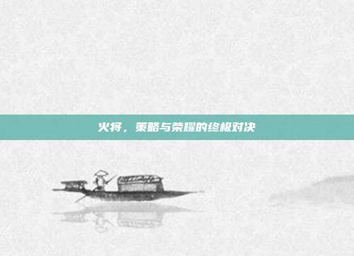 火将，策略与荣耀的终极对决