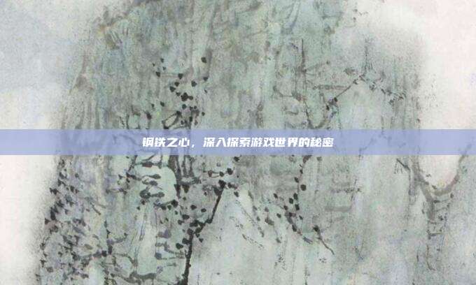 钢铁之心,深入探索游戏世界的秘密