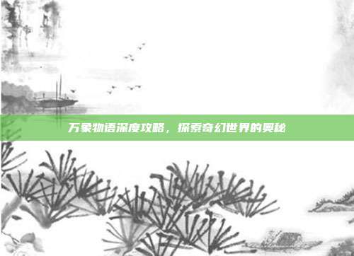 万象物语深度攻略，探索奇幻世界的奥秘