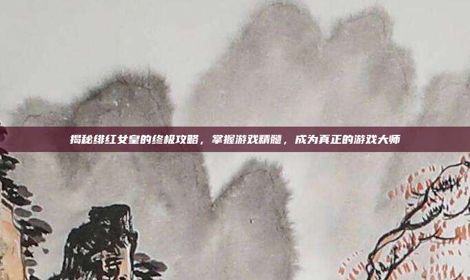 揭秘绯红女皇的终极攻略，掌握游戏精髓，成为真正的游戏大师