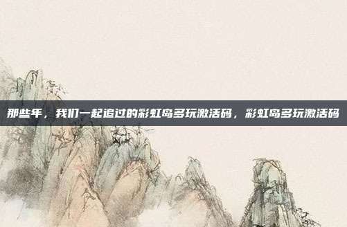 那些年，我们一起追过的彩虹岛多玩激活码，彩虹岛多玩激活码