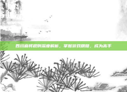 四川麻将规则深度解析,掌握游戏精髓,成为高手