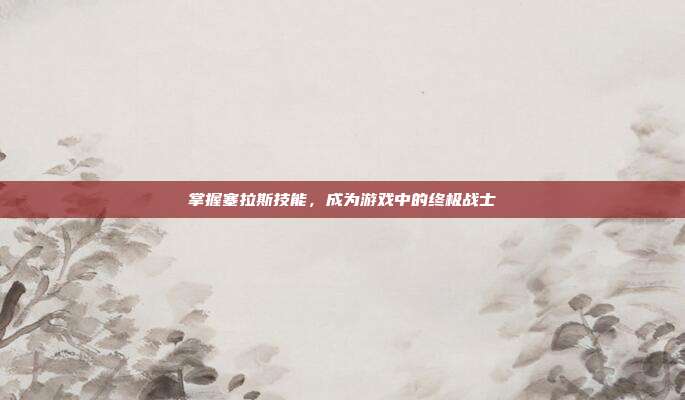 掌握塞拉斯技能，成为游戏中的终极战士