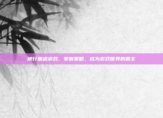 横行霸道游戏，掌握策略，成为游戏世界的霸主