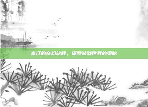 富江的奇幻旅程，探索游戏世界的奥秘