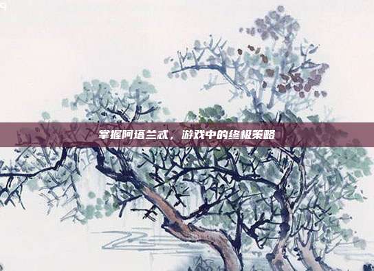 掌握阿塔兰忒，游戏中的终极策略
