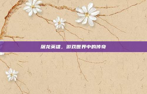屠龙英雄，游戏世界中的传奇