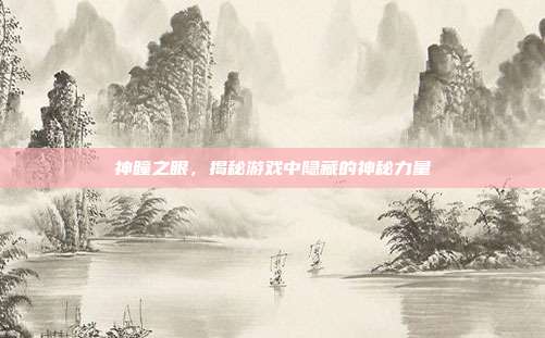 神瞳之眼,揭秘游戏中隐藏的神秘力量