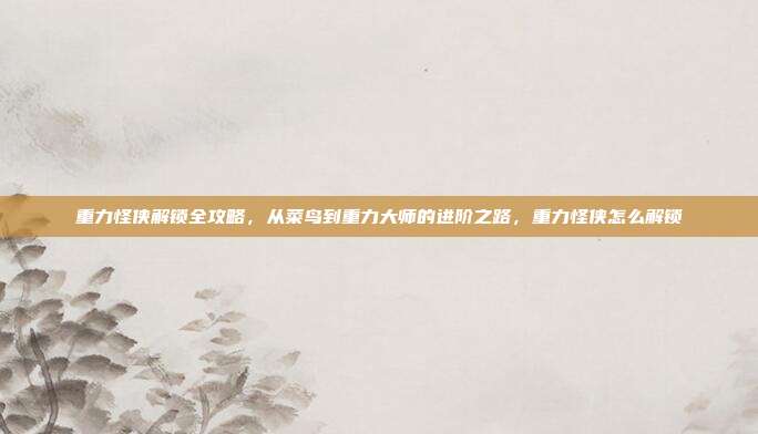 重力怪侠解锁全攻略，从菜鸟到重力大师的进阶之路，重力怪侠怎么解锁