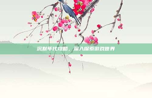 沉默年代攻略，深入探索游戏世界