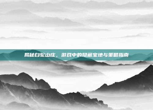 揭秘白驼山庄，游戏中的隐藏宝地与策略指南