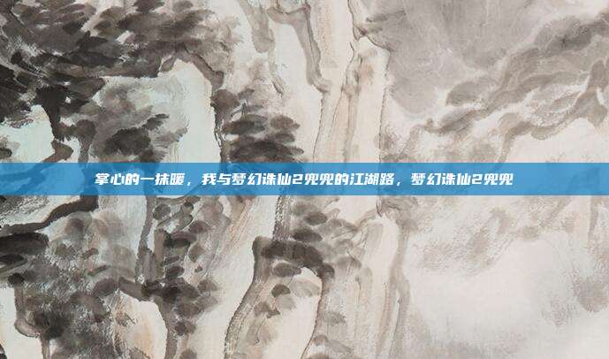 掌心的一抹暖，我与梦幻诛仙2兜兜的江湖路，梦幻诛仙2兜兜