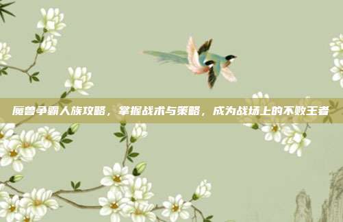 魔兽争霸人族攻略,掌握战术与策略,成为战场上的不败王者