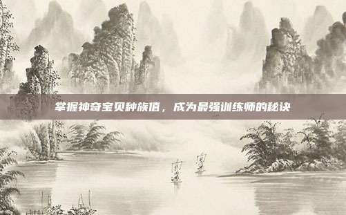 掌握神奇宝贝种族值,成为最强训练师的秘诀
