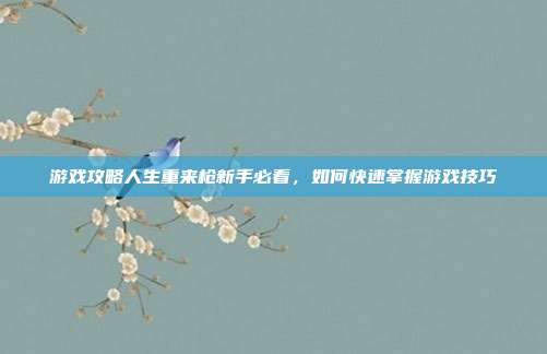游戏攻略人生重来枪新手必看，如何快速掌握游戏技巧