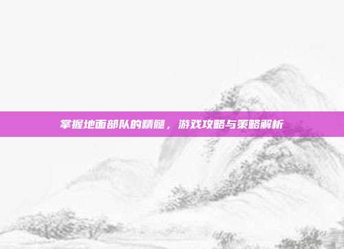 掌握地面部队的精髓，游戏攻略与策略解析