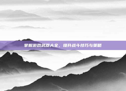 掌握游戏武器大全，提升战斗技巧与策略