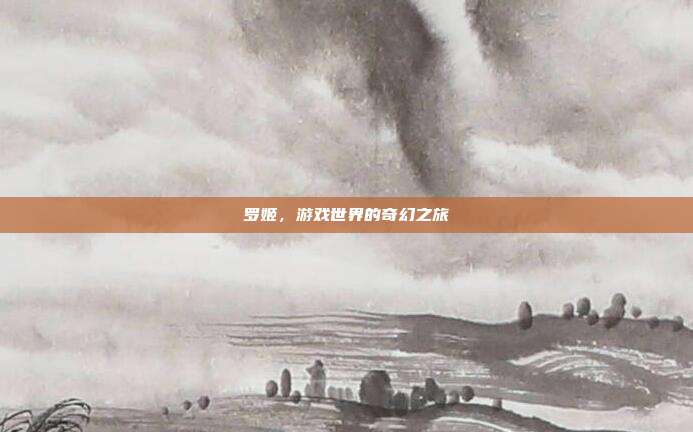 罗姬，游戏世界的奇幻之旅
