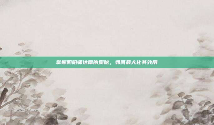 掌握阴阳师达摩的奥秘，如何最大化其效用