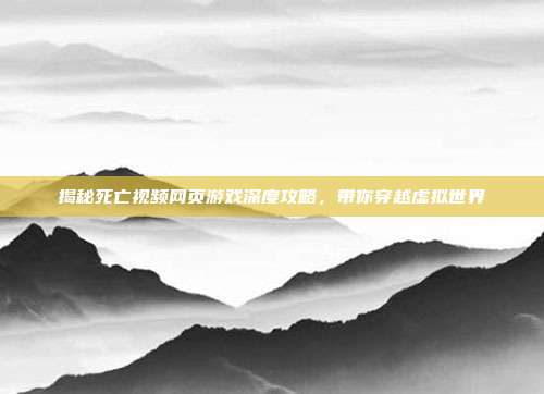 揭秘死亡视频网页游戏深度攻略,带你穿越虚拟世界
