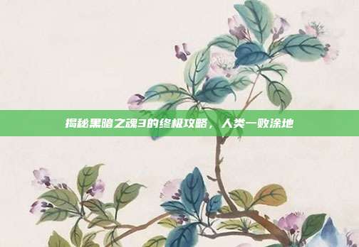 揭秘黑暗之魂3的终极攻略,人类一败涂地
