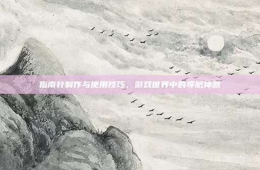 指南针制作与使用技巧,游戏世界中的导航神器