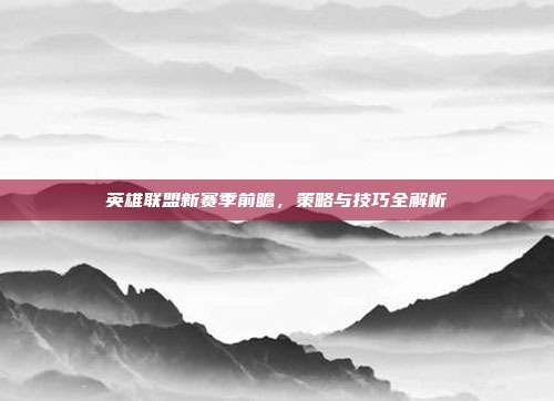 英雄联盟新赛季前瞻，策略与技巧全解析