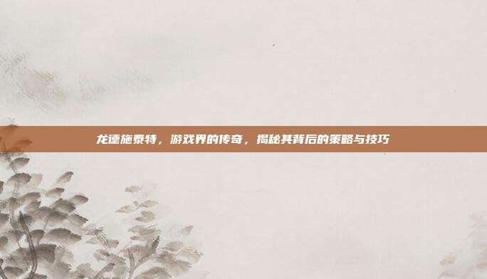 龙德施泰特,游戏界的传奇,揭秘其背后的策略与技巧