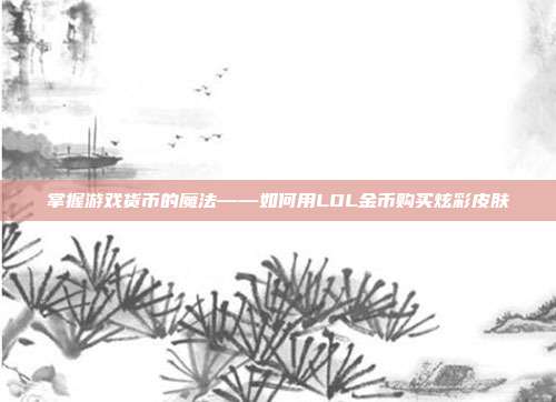 掌握游戏货币的魔法——如何用LOL金币购买炫彩皮肤