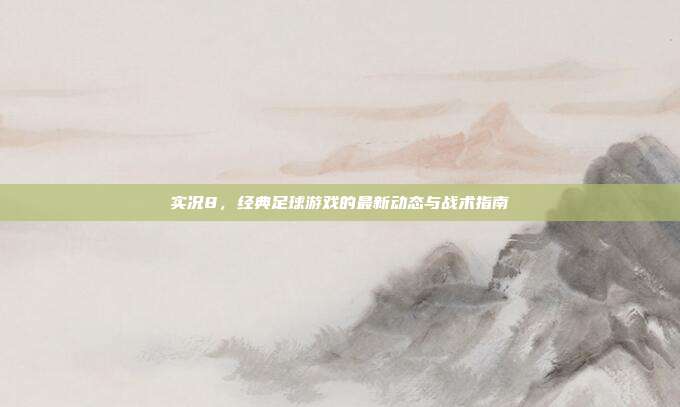 实况8，经典足球游戏的最新动态与战术指南