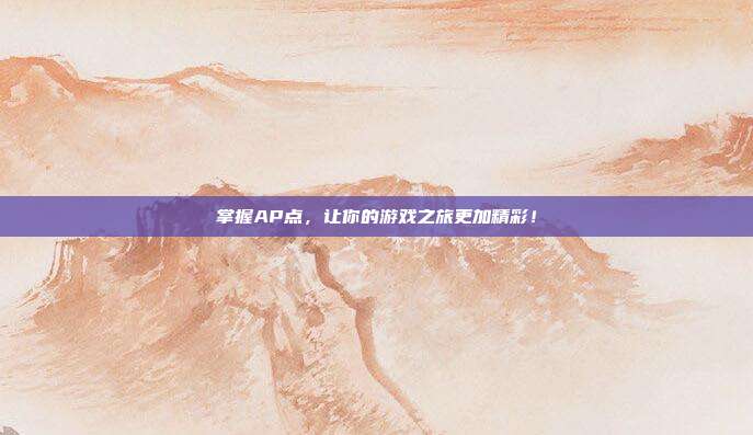 掌握AP点,让你的游戏之旅更加精彩!