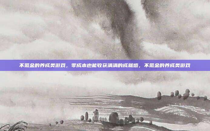 不氪金的养成类游戏，零成本也能收获满满的成就感，不氪金的养成类游戏