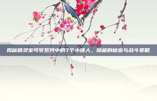 揭秘精灵宝可梦系列中的7个小矮人，隐藏的秘密与战斗策略