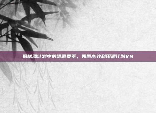 揭秘源计划中的隐藏要素，如何高效利用源计划VN