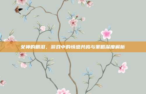 女神的眼泪，游戏中的情感共鸣与策略深度解析