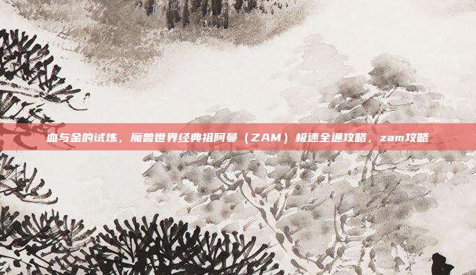 血与金的试炼，魔兽世界经典祖阿曼（ZAM）极速全通攻略，zam攻略
