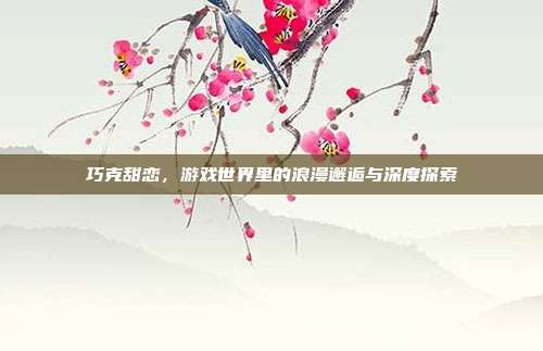 巧克甜恋，游戏世界里的浪漫邂逅与深度探索