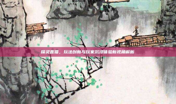 探灵直播,玩法创新与玩家沉浸体验新视角解析