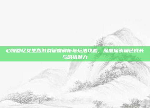心跳回忆女生版游戏深度解析与玩法攻略,深度探索角色成长与剧情魅力