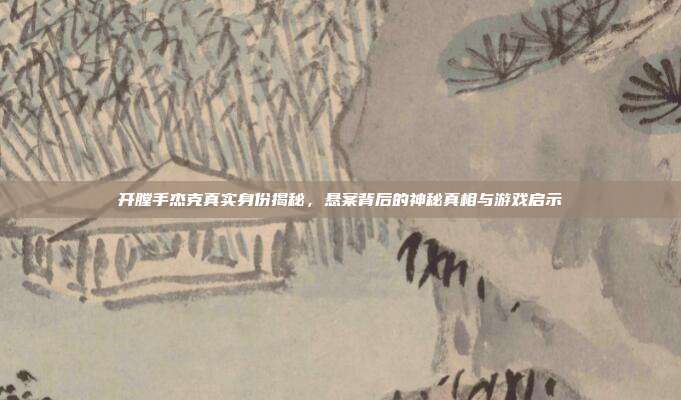 开膛手杰克真实身份揭秘，悬案背后的神秘真相与游戏启示