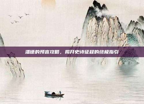 潘德的预言攻略，揭开史诗征程的终极指引