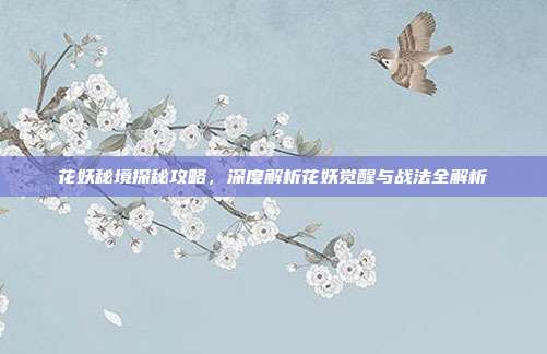 花妖秘境探秘攻略,深度解析花妖觉醒与战法全解析