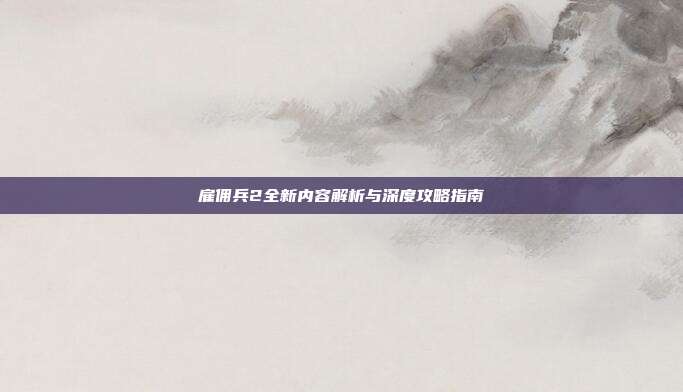 雇佣兵2全新内容解析与深度攻略指南