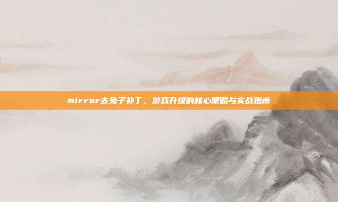 mirror去兔子补丁,游戏升级的核心策略与实战指南
