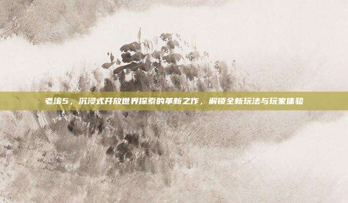 老滚5，沉浸式开放世界探索的革新之作，解锁全新玩法与玩家体验