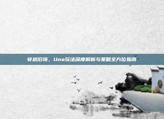 穿越旧境，Uno玩法深度解析与策略全方位指南