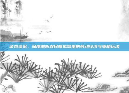 游戏资讯,深度解析农民模拟器里的劳动经济与策略玩法