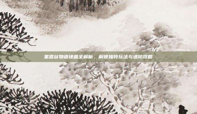 星露谷物语地晶全解析,解锁独特玩法与进阶攻略