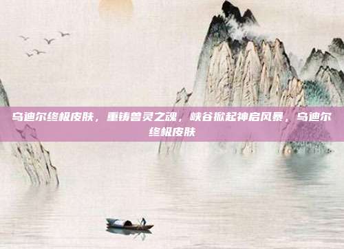 乌迪尔终极皮肤，重铸兽灵之魂，峡谷掀起神启风暴，乌迪尔终极皮肤